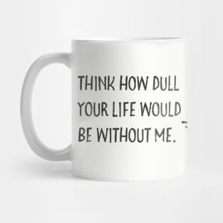 Think how dull your life would be without me. Mug